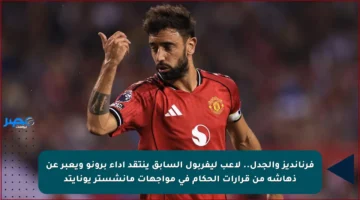 فرنانديز والجدل.. لاعب ليفربول السابق ينتقد أداء برونو ويعبر عن ذهاشه من قرارات الحكام في مواجهات مانشستر يونايتد